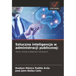 Padilla Ávila, Rosbym Mónico Sztuczna inteligencja w administracji publicznej:: Teoria i trendy w badaniach naukowych Padilla Ávila, Rosbym Mónico Sztuczna inteligencja w administracji publicznej:: Teoria i trendy w badaniach naukowych