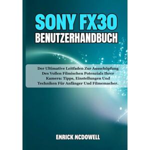 McDowell, Emrick SONY FX30 BENUTZERHANDBUCH: Der Ultimative Leitfaden Zur Ausschöpfung Des Vollen Filmischen Potenzials Ihrer Kamera: Tipps, Einstellungen Und Techniken Für Anfänger Und Filmemacher. McDowell, Emrick SONY FX30 BENUTZERHANDBUCH: Der Ultimative Leitfaden Zur Ausschöpfung Des Vollen Filmischen Potenzials Ihrer Kamera: Tipps, Einstellungen Und Techniken Für Anfänger Und Filmemacher.