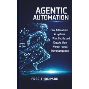 THOMPSON, RAYMOND Agentic Automation: How Autonomous AI Agents Plan, Decide, and Execute Real-World Workflows THOMPSON, RAYMOND Agentic Automation: How Autonomous AI Agents Plan, Decide, and Execute Real-World Workflows