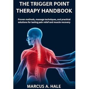 A. Hale, Marcus THE TRIGGER POINT THERAPY HANDBOOK: Proven Methods, Massage Techniques, and Practical Solutions For Lasting Pain Relief and Muscle Recovery A. Hale, Marcus THE TRIGGER POINT THERAPY HANDBOOK: Proven Methods, Massage Techniques, and Practical Solutions For Lasting Pain Relief and Muscle Recovery