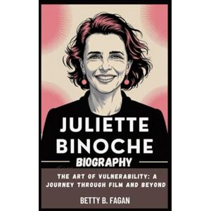 B. Fagan, Betty juliette binoche biography: The Art of Vulnerability: A Journey Through Film and Beyond B. Fagan, Betty juliette binoche biography: The Art of Vulnerability: A Journey Through Film and Beyond