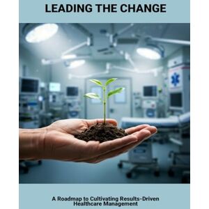 Peterson, Corinne Leading The Change: A Roadmap To Cultivating Results-Driven Healthcare Management Peterson, Corinne Leading The Change: A Roadmap To Cultivating Results-Driven Healthcare Management