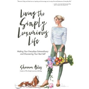 Ables, Shannon Living The Simply Luxurious Life: Making Your Everydays Extraordinary and Discovering Your Best Self Ables, Shannon Living The Simply Luxurious Life: Making Your Everydays Extraordinary and Discovering Your Best Self