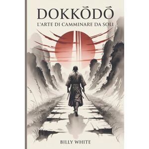 White, Billy DOKKŌDŌ L'ARTE DI CAMMINARE DA SOLI: I 21 insegnamenti dei samurai di Miyamoto Musashi per la solitudine, la disciplina e la forza White, Billy DOKKŌDŌ L'ARTE DI CAMMINARE DA SOLI: I 21 insegnamenti dei samurai di Miyamoto Musashi per la solitudine, la disciplina e la forza
