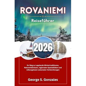 S. Gonzales, George Rovaniemi Reiseführer 2026: Ihr Weg zu Lapplands Wintertraditionen, Naturerlebnissen, regionalen Spezialitäten und reibungslosen saisonalen Vorbereitungen S. Gonzales, George Rovaniemi Reiseführer 2026: Ihr Weg zu Lapplands Wintertraditionen, Naturerlebnissen, regionalen Spezialitäten und reibungslosen saisonalen Vorbereitungen