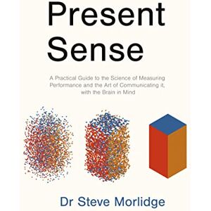 Morlidge, Dr Steve Present Sense: A Practical Guide to the Science of Measuring Performance and the Art of Communicating it, with the Brain in Mind Morlidge, Dr Steve Present Sense: A Practical Guide to the Science of Measuring Performance and the Art of Communicating it, with the Brain in Mind