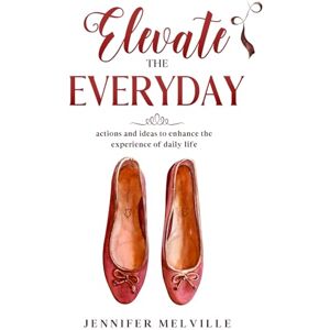 Melville, Jennifer Elevate the Everyday: actions and ideas to enhance the experience of daily life: 1 (Elevated Living) Melville, Jennifer Elevate the Everyday: actions and ideas to enhance the experience of daily life: 1 (Elevated Living)