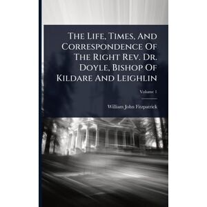 Fitzpatrick, William John The Life, Times, And Correspondence Of The Right Rev. Dr. Doyle, Bishop Of Kildare And Leighlin Fitzpatrick, William John The Life, Times, And Correspondence Of The Right Rev. Dr. Doyle, Bishop Of Kildare And Leighlin