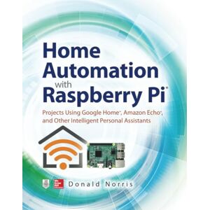 NORRIS, Donald Home Automation with Raspberry Pi: Projects Using Google Home, Amazon Echo, and Other Intelligent Personal Assistants (ELECTRONICS) NORRIS, Donald Home Automation with Raspberry Pi: Projects Using Google Home, Amazon Echo, and Other Intelligent Personal Assistants (ELECTRONICS)