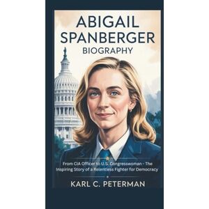 C. Peterman, Karl ABIGAIL SPANBERGER BIOGRAPHY: From CIA Officer to U.S. Congresswoman – The Inspiring Story of a Relentless Fighter for Democracy C. Peterman, Karl ABIGAIL SPANBERGER BIOGRAPHY: From CIA Officer to U.S. Congresswoman – The Inspiring Story of a Relentless Fighter for Democracy