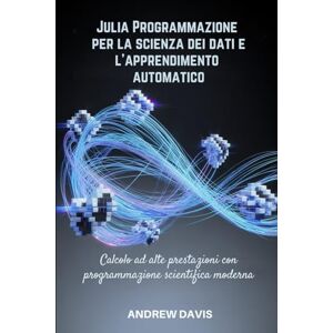 DAVIS, ANDREW Julia Programmazione per la scienza dei dati e l'apprendimento automatico: Calcolo ad alte prestazioni con programmazione scientifica moderna DAVIS, ANDREW Julia Programmazione per la scienza dei dati e l'apprendimento automatico: Calcolo ad alte prestazioni con programmazione scientifica moderna