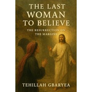 Gbaryea, Tehillah The Last Woman to Believe: The Resurrection on the Margins (Faith) Gbaryea, Tehillah The Last Woman to Believe: The Resurrection on the Margins (Faith)