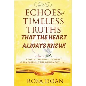 Doan, Rosa ECHOES OF TIMELESS TRUTHS THAT THE HEART ALWAYS KNEW: A Poetic Channeled Journey of Remembering the Wisdom Within! Doan, Rosa ECHOES OF TIMELESS TRUTHS THAT THE HEART ALWAYS KNEW: A Poetic Channeled Journey of Remembering the Wisdom Within!