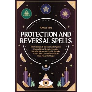 Vera, Alyssa Protection and Reversal Spells: The Witch’s Self-Defense Guide Against Curses, Hexes, Negative Energies, Harmful Spirits, and Psychic Attacks. Create Your Own Shield with the Most Powerful Magic! Vera, Alyssa Protection and Reversal Spells: The Witch’s Self-Defense Guide Against Curses, Hexes, Negative Energies, Harmful Spirits, and Psychic Attacks. Create Your Own Shield with the Most Powerful Magic!