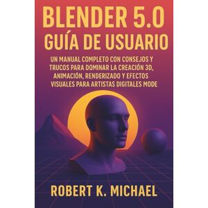 K. Michael, Robert Blender 5.0 Guía de usuario: Un manual completo con consejos y trucos para dominar la creación 3D, animación, renderizado y efectos visuales para artistas digitales modernos K. Michael, Robert Blender 5.0 Guía de usuario: Un manual completo con consejos y trucos para dominar la creación 3D, animación, renderizado y efectos visuales para artistas digitales modernos