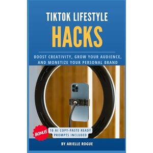 Rogue, Arielle TikTok Lifestyle Hacks: Boost Creativity, Grow Your Audience, and Monetize Your Personal Brand Rogue, Arielle TikTok Lifestyle Hacks: Boost Creativity, Grow Your Audience, and Monetize Your Personal Brand