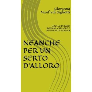 Manfredi Gigliotti, Giovanna NEANCHE PER UN SERTO D'ALLORO: LIBELLO DI PASSI ROMANI. CALLIOPE E SENTIERI DI PIOGGIA Manfredi Gigliotti, Giovanna NEANCHE PER UN SERTO D'ALLORO: LIBELLO DI PASSI ROMANI. CALLIOPE E SENTIERI DI PIOGGIA