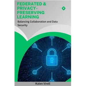 Virell, Kalen Federated & Privacy- Preserving: Learning Balancing Collaboration and Data Security Virell, Kalen Federated & Privacy- Preserving: Learning Balancing Collaboration and Data Security