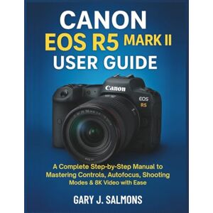 J. Salmons, Gary Canon EOS R5 Mark II User Guide: A Complete Step-by-Step Manual to Mastering Controls, Autofocus, Shooting Modes & 8K Video with Ease J. Salmons, Gary Canon EOS R5 Mark II User Guide: A Complete Step-by-Step Manual to Mastering Controls, Autofocus, Shooting Modes & 8K Video with Ease