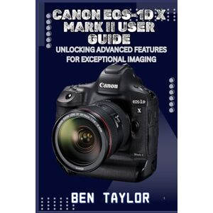 Taylor CANON EOS-1D X MARK II USER GUIDE: UNLOCKING ADVANCED FEATURES FOR EXCEPTIONAL IMAGING Taylor CANON EOS-1D X MARK II USER GUIDE: UNLOCKING ADVANCED FEATURES FOR EXCEPTIONAL IMAGING