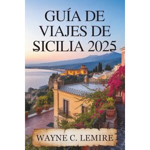 Lemire, Wayne C. GUÍA DE VIAJES DE SICILIA 2025: Un viaje a través del rico patrimonio y las maravillas naturales de Italia Lemire, Wayne C. GUÍA DE VIAJES DE SICILIA 2025: Un viaje a través del rico patrimonio y las maravillas naturales de Italia