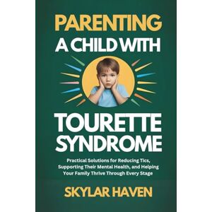 Haven, Skylar Parenting a Child with Tourette Syndrome: Practical Solutions for Reducing Tics, Supporting Their Mental Health, and Helping Your Family Thrive Through Every Stage Haven, Skylar Parenting a Child with Tourette Syndrome: Practical Solutions for Reducing Tics, Supporting Their Mental Health, and Helping Your Family Thrive Through Every Stage