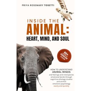 Tosetti, Priya Rosemary INSIDE THE ANIMAL: HEART, MIND, AND SOUL: How to understand Animal Minds and Feelings and Interspecies Emotional Bonds through Cognitive Ethology Studies and Animal Emotions Psychology Tosetti, Priya Rosemary INSIDE THE ANIMAL: HEART, MIND, AND SOUL: How to understand Animal Minds and Feelings and Interspecies Emotional Bonds through Cognitive Ethology Studies and Animal Emotions Psychology