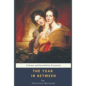 Morland, Christina The Year in Between: A Sense and Sensibility Variation Morland, Christina The Year in Between: A Sense and Sensibility Variation