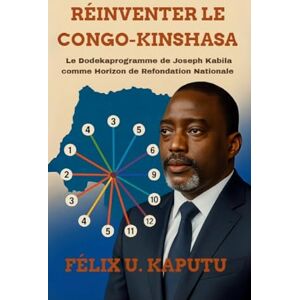 Kaputu, Professeur Félix Réinventer Le Congo-Kinshasa: Le Dodekaprogramme deJoseph Kabila comme Horizon de Refondation Nationale Kaputu, Professeur Félix Réinventer Le Congo-Kinshasa: Le Dodekaprogramme deJoseph Kabila comme Horizon de Refondation Nationale