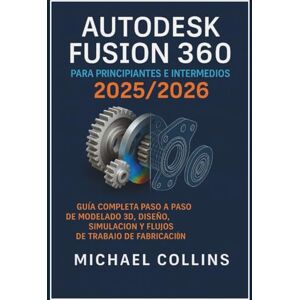 Collins, Michael Autodesk Fusion 360 para principiantes e intermedios 2025/2026: La guía completa paso a paso para flujos de trabajo de modelado, diseño, simulación y ... de aprendizaje CAD de próxima generación) Collins, Michael Autodesk Fusion 360 para principiantes e intermedios 2025/2026: La guía completa paso a paso para flujos de trabajo de modelado, diseño, simulación y ... de aprendizaje CAD de próxima generación)