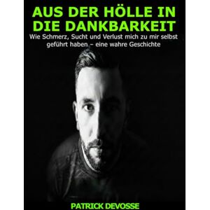 Devosse, Patrick Aus der Hölle in die Dankbarkeit: Wie Schmerz, Sucht und Verlust mich zu mir selbst geführt haben Devosse, Patrick Aus der Hölle in die Dankbarkeit: Wie Schmerz, Sucht und Verlust mich zu mir selbst geführt haben