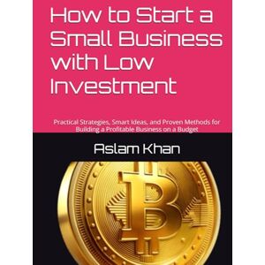Khan, Aslam How to Start a Small Business with Low Investment: Practical Strategies, Smart Ideas, and Proven Methods for Building a Profitable Business on a Budget Khan, Aslam How to Start a Small Business with Low Investment: Practical Strategies, Smart Ideas, and Proven Methods for Building a Profitable Business on a Budget