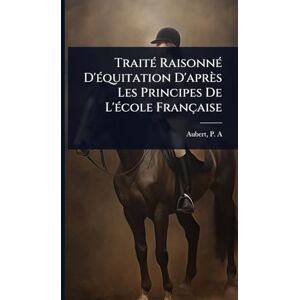 A, Aubert P TraitÃ(c) RaisonnÃ(c) D'Ã(c)quitation D'après Les Principes De L'Ã(c)cole Française A, Aubert P TraitÃ(c) RaisonnÃ(c) D'Ã(c)quitation D'après Les Principes De L'Ã(c)cole Française