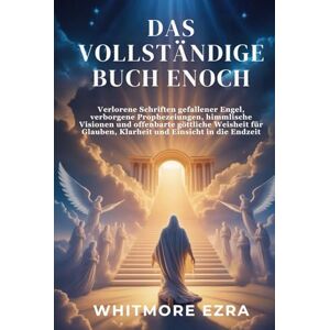 Ezra, Whitmore DAS VOLLSTÄNDIGE BUCH ENOCH: Verlorene Schriften gefallener Engel, verborgene Prophezeiungen, himmlische Visionen und offenbarte göttliche Weisheit für Glauben, Klarheit und Einsicht in die Endzeit Ezra, Whitmore DAS VOLLSTÄNDIGE BUCH ENOCH: Verlorene Schriften gefallener Engel, verborgene Prophezeiungen, himmlische Visionen und offenbarte göttliche Weisheit für Glauben, Klarheit und Einsicht in die Endzeit