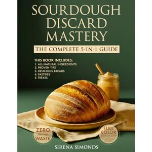 Simonds, Sirena Sourdough Discard Mastery: The Complete 5-in-1 Guide to Easy, Zero-Waste Baking with All-Natural Ingredients, Proven Tips and Delicious Breads, Pastries and Treats Simonds, Sirena Sourdough Discard Mastery: The Complete 5-in-1 Guide to Easy, Zero-Waste Baking with All-Natural Ingredients, Proven Tips and Delicious Breads, Pastries and Treats