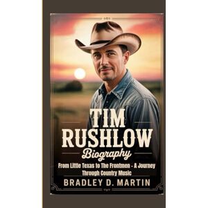 D. Martin, Bradley TIM RUSHLOW BIOGRAPHY: From Little Texas to The Frontmen – A Journey Through Country Music D. Martin, Bradley TIM RUSHLOW BIOGRAPHY: From Little Texas to The Frontmen – A Journey Through Country Music