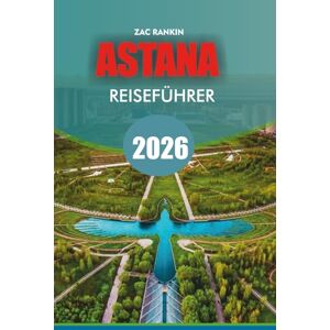 RANKIN, ZAC ASTANA Reiseführer 2026: Astana Reiseführer 2026 Entdecken Sie Kasachstans futuristische Hauptstadt mit Top-Attraktionen, versteckten Juwelen, ... für einen unvergesslichen Astana-Urlaub RANKIN, ZAC ASTANA Reiseführer 2026: Astana Reiseführer 2026 Entdecken Sie Kasachstans futuristische Hauptstadt mit Top-Attraktionen, versteckten Juwelen, ... für einen unvergesslichen Astana-Urlaub