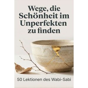 Wagner, Paul Wege, die Schönheit im Unperfekten zu finden: 50 Lektionen des Wabi-Sabi Wagner, Paul Wege, die Schönheit im Unperfekten zu finden: 50 Lektionen des Wabi-Sabi