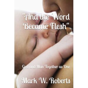 Roberts And the Word Became Flesh": God and Man Together as One Roberts And the Word Became Flesh": God and Man Together as One