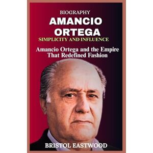 EASTWOOD, BRISTOL BIOGRAPHY AMANCIO ORTEGA: Amancio Ortega and the Empire That Redefined Fashion EASTWOOD, BRISTOL BIOGRAPHY AMANCIO ORTEGA: Amancio Ortega and the Empire That Redefined Fashion
