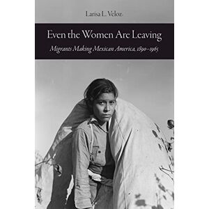 University of California Press Even the Women Are Leaving: Migrants Making Mexican America, 1890–1965 University of California Press Even the Women Are Leaving: Migrants Making Mexican America, 1890–1965