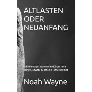 Wayne, Noah ALTLASTEN ODER NEUANFANG: Echo der Angst Warum dein Körper noch kämpft, obwohl du schon in Sicherheit bist. Wayne, Noah ALTLASTEN ODER NEUANFANG: Echo der Angst Warum dein Körper noch kämpft, obwohl du schon in Sicherheit bist.