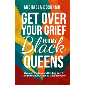Dosunmu, Michaela Get Over Your Grief – For My Black Queens: Overcoming Loss and Finding Joy: A Compassionate Guide to Grief Recovery and Healing Dosunmu, Michaela Get Over Your Grief – For My Black Queens: Overcoming Loss and Finding Joy: A Compassionate Guide to Grief Recovery and Healing