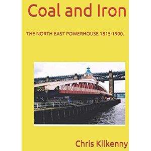 Kilkenny, Chris Coal and Iron: THE NORTH EAST POWERHOUSE 1815-1900. (Northumbrians) Kilkenny, Chris Coal and Iron: THE NORTH EAST POWERHOUSE 1815-1900. (Northumbrians)