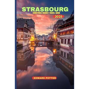 POTTER, EDWARD STRASBOURG CHRISTMAS MARKETS TRAVEL GUIDE 2025: A Magical Journey Through Europe’s Oldest and Most Enchanting Holiday Market POTTER, EDWARD STRASBOURG CHRISTMAS MARKETS TRAVEL GUIDE 2025: A Magical Journey Through Europe’s Oldest and Most Enchanting Holiday Market
