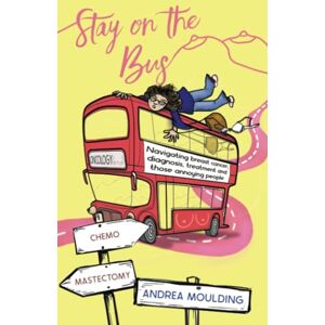 Moulding, Andrea Stay on the Bus: Navigating breast cancer, diagnosis, treatment and those annoying people Moulding, Andrea Stay on the Bus: Navigating breast cancer, diagnosis, treatment and those annoying people