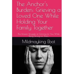 Ebot, Mildmayking The Anchor's Burden: Grieving a Loved One While Holding Your Family Together: The Unseen Struggle of Grieving for You, While Being Strong for Them (Self Help: Empowerment Essentials Series) Ebot, Mildmayking The Anchor's Burden: Grieving a Loved One While Holding Your Family Together: The Unseen Struggle of Grieving for You, While Being Strong for Them (Self Help: Empowerment Essentials Series)