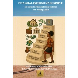 Nwoye-Okorie, Benedette Ifeyinwa Financial Freedom Made Simple Six Steps to Financial Independence For Young Adult: The Strategy of Wealth Building is not What You Earn, But What You Save Nwoye-Okorie, Benedette Ifeyinwa Financial Freedom Made Simple Six Steps to Financial Independence For Young Adult: The Strategy of Wealth Building is not What You Earn, But What You Save