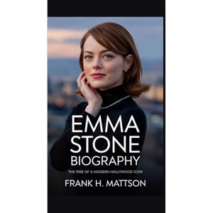 H. Mattson, Frank EMMA STONE BIOGRAPHY: The Rise of a Modern Hollywood Icon H. Mattson, Frank EMMA STONE BIOGRAPHY: The Rise of a Modern Hollywood Icon