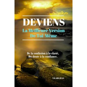 Jean, Vilard Deviens La Meilleure Version de Toi-Même: De la Confusion a la Clarté, du Doute à la Confiance Jean, Vilard Deviens La Meilleure Version de Toi-Même: De la Confusion a la Clarté, du Doute à la Confiance